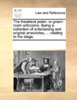 The Theatrical Jester: Or Green-room Witticisms. Being A Collection Of Entertaining And Original Anecdotes, ... Relating T