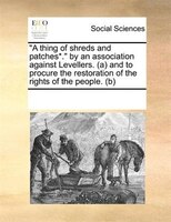 "A thing of shreds and patches*." by an association against Levellers. (a) and to procure the restoration of the rights of the peo