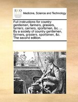 Full Instructions For Country Gentlemen, Farmers, Grasiers, Farriers, Carriers, Sportsmen, &c. ... By A Society Of Country Gentlem