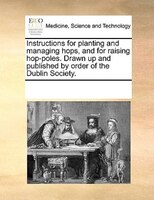 Instructions For Planting And Managing Hops, And For Raising Hop-poles. Drawn Up And Published By Order Of The Dublin Society.