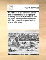 An Address To The Common Sense And Understanding Of The People; Shewing, That The Repeal Of The Test Act Must Be Necessarily Atten