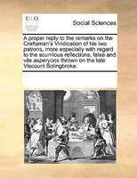 A Proper Reply To The Remarks On The Craftsman's Vindication Of His Two Patrons, More Especially With Regard To The Scurrilous Ref