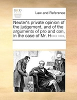 Neuter's Private Opinion Of The Judgement, And Of The Arguments Of Pro And Con, In The Case Of Mr. H---- ----.