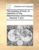 The Tyranny Of Love; Or Memoirs Of The Marchioness D'aremberg. ...  Volume 1 Of 2