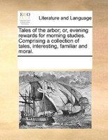 Tales Of The Arbor; Or, Evening Rewards For Morning Studies. Comprising A Collection Of Tales, Interesting, Familiar And Moral.