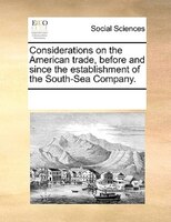 Considerations On The American Trade, Before And Since The Establishment Of The South-sea Company.