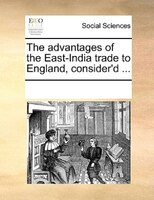 The Advantages Of The East-india Trade To England, Consider'd ...
