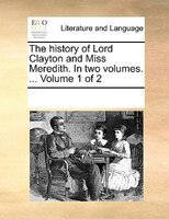 The History Of Lord Clayton And Miss Meredith. In Two Volumes. ...  Volume 1 Of 2
