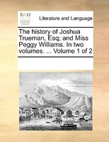 The History Of Joshua Trueman, Esq; And Miss Peggy Williams. In Two Volumes. ...  Volume 1 Of 2