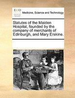 Statutes Of The Maiden Hospital, Founded By The Company Of Merchants Of Edinburgh, And Mary Erskine.