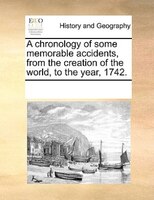 A Chronology Of Some Memorable Accidents, From The Creation Of The World, To The Year, 1742.