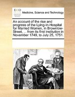 An Account Of The Rise And Progress Of The Lying-in-hospital For Married Women, In Brownlow-street, ... From Its First Institution