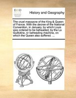 The Cruel Massacre Of The King & Queen Of France. With The Decree Of The National Convention, In January, By Which Louis Was Order