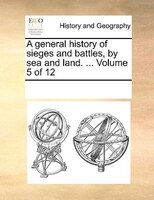 A General History Of Sieges And Battles, By Sea And Land. ...  Volume 5 Of 12