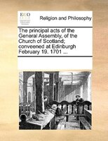 The Principal Acts Of The General Assembly, Of The Church Of Scotland; Conveened At Edinburgh February 19. 1701 ...