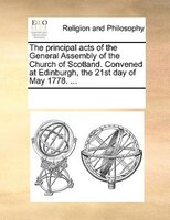 The Principal Acts Of The General Assembly Of The Church Of Scotland. Convened At Edinburgh, The 21st Day Of May 1778. ...