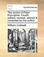 The works of Peter Porcupine. Fourth edition, revised, altered & corrected by the author.