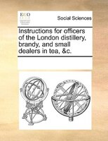 Instructions For Officers Of The London Distillery, Brandy, And Small Dealers In Tea, &c.