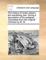 The History Of Israel Jobson, The Wandering Jew. Giving A Description Of His Pedigree, ... Translated From The Original Chinese By