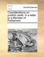 Considerations On Publick Credit. In A Letter To A Member Of Parliament.