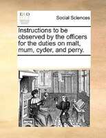 Instructions To Be Observed By The Officers For The Duties On Malt, Mum, Cyder, And Perry.