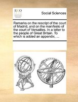 Remarks On The Rescript Of The Court Of Madrid, And On The Manifesto Of The Court Of Versailles. In A Letter To The People Of Grea