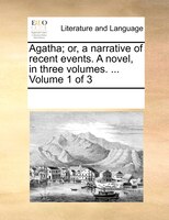 Agatha; Or, A Narrative Of Recent Events. A Novel, In Three Volumes. ...  Volume 1 Of 3
