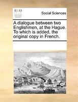 A Dialogue Between Two Englishmen, At The Hague. To Which Is Added, The Original Copy In French.