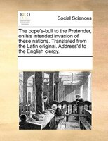 The Pope's-bull To The Pretender, On His Intended Invasion Of These Nations. Translated From The Latin Original. Address'd To The