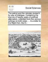 The Patriot And The Minister Review'd: By Way Of Dialogue. Containing The Marrow Of Twenty Years Of Political Altercation, Collect