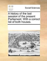 A History Of The Last Session Of The Present Parliament. With A Correct List Of Both Houses.