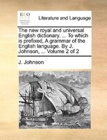 The new royal and universal English dictionary. ... To which is prefixed, A grammar of the English language. By J. Johnson, ...  V