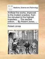 Artificial fire-works, improved to the modern practice, from the minutest to the highest branches; ... The second edition, ... By