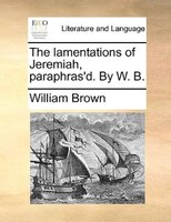 The lamentations of Jeremiah, paraphras'd. By W. B.
