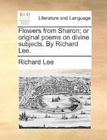 Flowers from Sharon; or original poems on divine subjects. By Richard Lee.