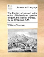 The Parriad; addressed to the editor of Bellendene, upon his elegant, but illiberal preface. By W. Chapman, A.M.