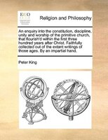 An enquiry into the constitution, discipline, unity and worship of the primitive church, that flourish'd within the first three hu