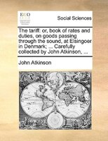 The tariff: or, book of rates and duties, on goods passing through the sound, at Elsingoer in Denmark; ... Care