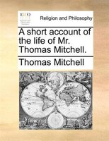 A short account of the life of Mr. Thomas Mitchell.