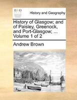 History of Glasgow; and of Paisley, Greenock, and Port-Glasgow; ...  Volume 1 of 2