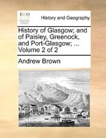 History of Glasgow; and of Paisley, Greenock, and Port-Glasgow; ...  Volume 2 of 2