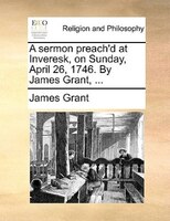 A sermon preach'd at Inveresk, on Sunday, April 26, 1746. By James Grant, ...