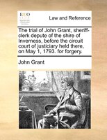 The trial of John Grant, sheriff-clerk depute of the shire of Inverness, before the circuit court of justiciary held there, on May