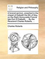 A funeral sermon, preached in the chapel of Dalkeith the 6th of May, on the Right Honourable Francis late Earl of Dalkeith, ... By