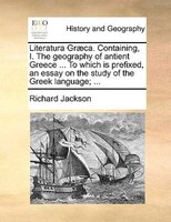 Literatura Graeca. Containing, I. The geography of antient Greece ... To which is prefixed, an essay on the study of the Greek lan