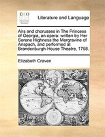 Airs And Chorusses In The Princess Of Georgia, An Opera: Written By Her Serene Highness The Margravine Of Anspach, And Performed A