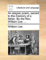 An elegiac poem, sacred to the memory of a father. By the Rev. William Lee, ...