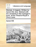 Merope. A tragedy. Written by Aaron Hill, Esq. Marked with the variations in the manager's book, at the Theatre-Royal in Drury-Lan