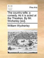 The country-wife: a comedy. As it is acted at the Theatres. By Mr. Wicherley [sic].
