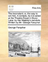The inconstant; or, the way to win him. A comedy. As it is acted at the Theatre-Royal in Drury-Lane: by Her Majesty's servants. Wr
